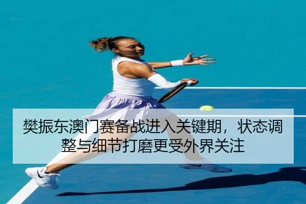 樊振东澳门赛备战进入关键期，状态调整与细节打磨更受外界关注 | Kaiyun